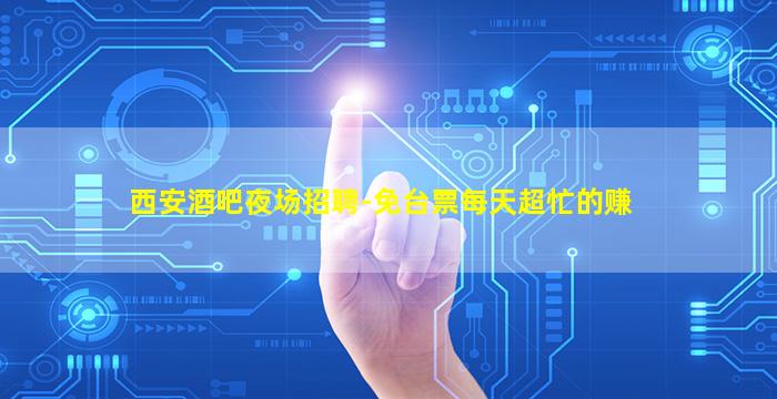 西安酒吧夜场招聘-免台票每天超忙的赚